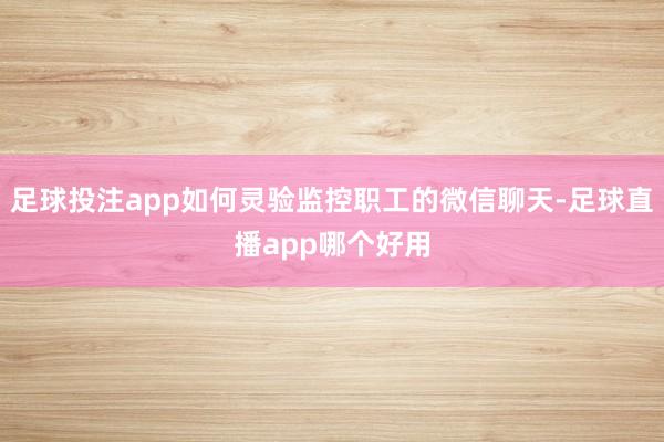 足球投注app如何灵验监控职工的微信聊天-足球直播app哪个好用