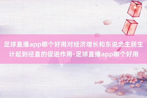 足球直播app哪个好用对经济增长和东说念主民生计起到径直的促进作用-足球直播app哪个好用
