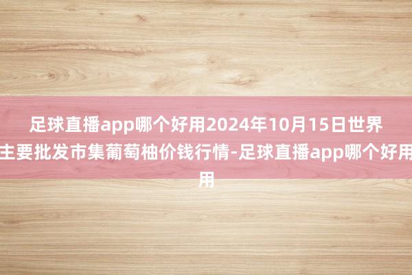 足球直播app哪个好用2024年10月15日世界主要批发市集葡萄柚价钱行情-足球直播app哪个好用