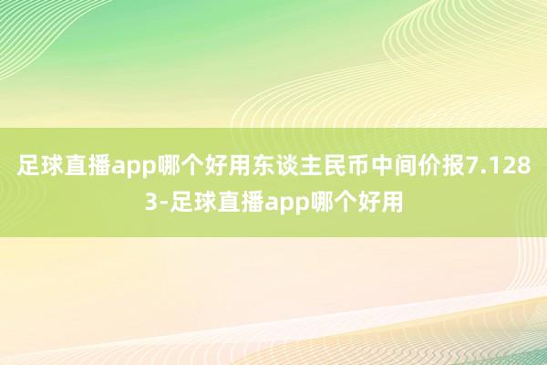 足球直播app哪个好用东谈主民币中间价报7.1283-足球直播app哪个好用