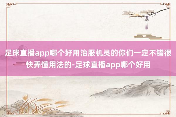 足球直播app哪个好用治服机灵的你们一定不错很快弄懂用法的-足球直播app哪个好用