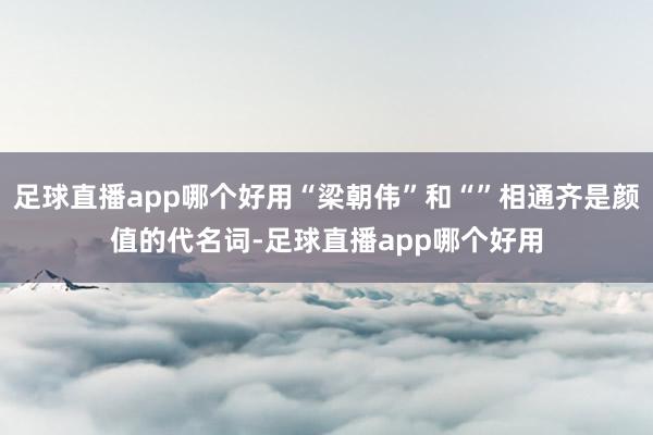 足球直播app哪个好用“梁朝伟”和“”相通齐是颜值的代名词-足球直播app哪个好用