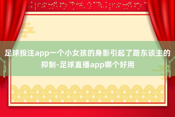 足球投注app一个小女孩的身影引起了路东谈主的抑制-足球直播app哪个好用