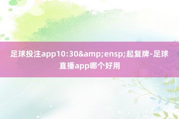 足球投注app10:30 起复牌-足球直播app哪个好用