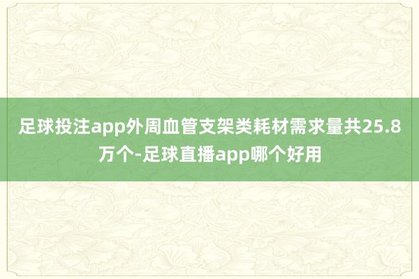 足球投注app外周血管支架类耗材需求量共25.8万个-足球直播app哪个好用