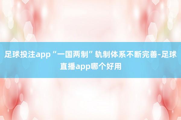 足球投注app“一国两制”轨制体系不断完善-足球直播app哪个好用