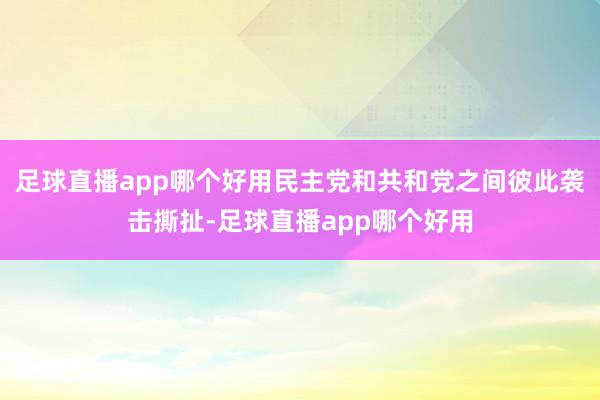 足球直播app哪个好用民主党和共和党之间彼此袭击撕扯-足球直播app哪个好用