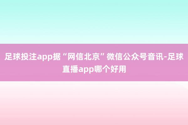 足球投注app据“网信北京”微信公众号音讯-足球直播app哪个好用