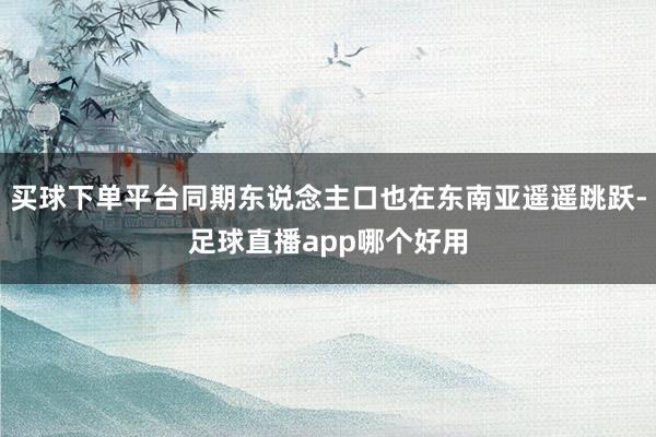 买球下单平台同期东说念主口也在东南亚遥遥跳跃-足球直播app哪个好用