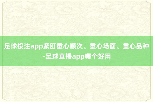 足球投注app紧盯重心顺次、重心场面、重心品种-足球直播app哪个好用
