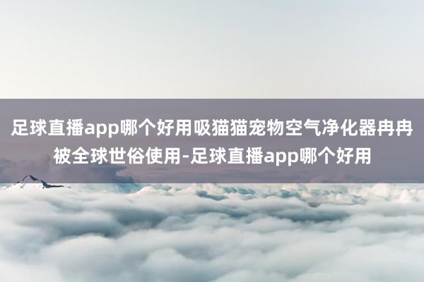 足球直播app哪个好用吸猫猫宠物空气净化器冉冉被全球世俗使用-足球直播app哪个好用