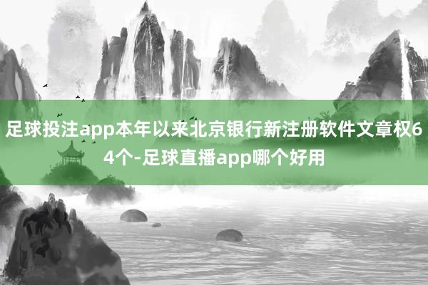 足球投注app本年以来北京银行新注册软件文章权64个-足球直播app哪个好用