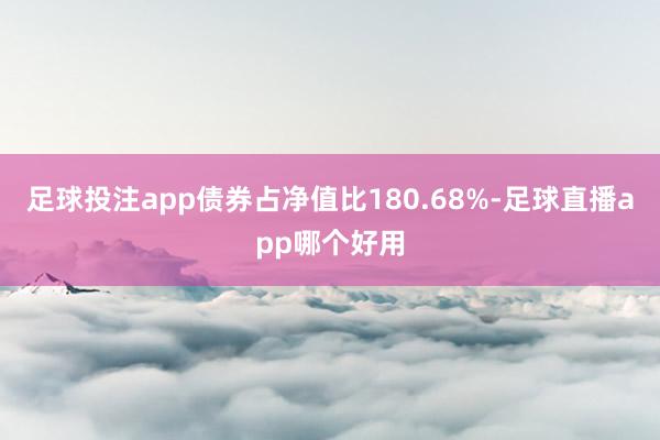 足球投注app债券占净值比180.68%-足球直播app哪个好用