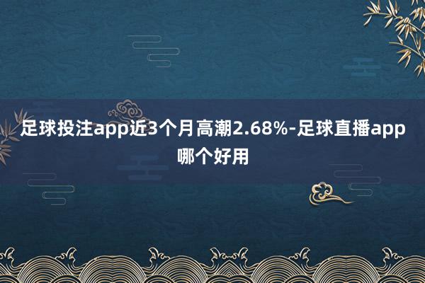 足球投注app近3个月高潮2.68%-足球直播app哪个好用