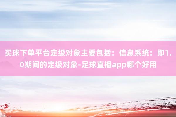买球下单平台定级对象主要包括：信息系统：即1.0期间的定级对象-足球直播app哪个好用