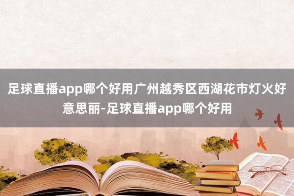 足球直播app哪个好用广州越秀区西湖花市灯火好意思丽-足球直播app哪个好用