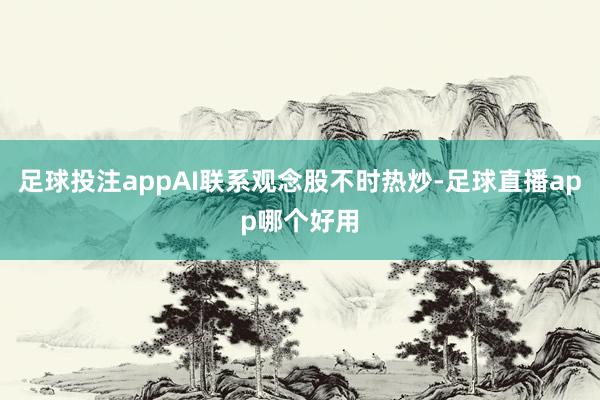 足球投注appAI联系观念股不时热炒-足球直播app哪个好用