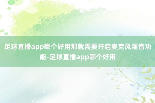 足球直播app哪个好用那就需要开启麦克风灌音功能-足球直播app哪个好用