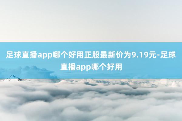 足球直播app哪个好用正股最新价为9.19元-足球直播app哪个好用