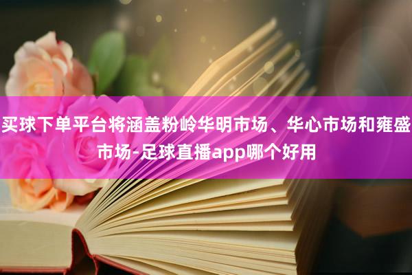 买球下单平台将涵盖粉岭华明市场、华心市场和雍盛市场-足球直播app哪个好用