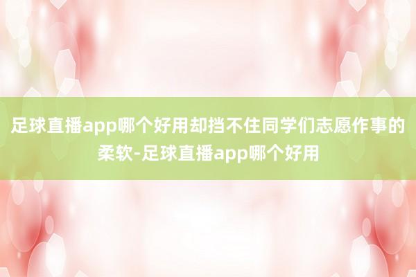 足球直播app哪个好用却挡不住同学们志愿作事的柔软-足球直播app哪个好用