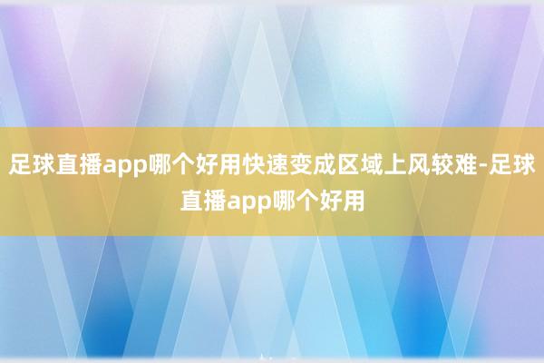 足球直播app哪个好用快速变成区域上风较难-足球直播app哪个好用