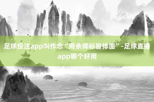 足球投注app叫作念“用余晖标皆排面”-足球直播app哪个好用