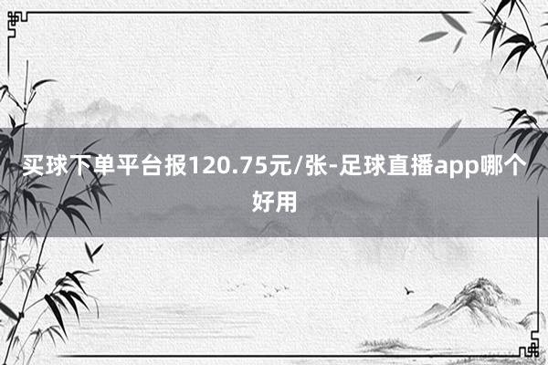 买球下单平台报120.75元/张-足球直播app哪个好用