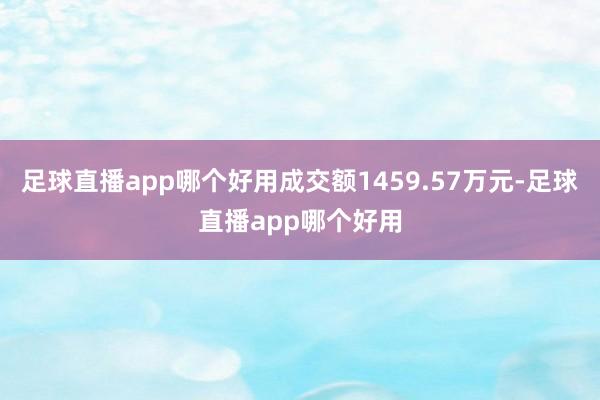 足球直播app哪个好用成交额1459.57万元-足球直播app哪个好用