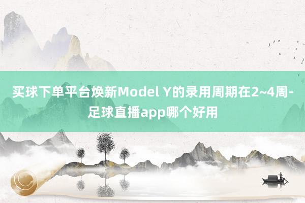 买球下单平台焕新Model Y的录用周期在2~4周-足球直播app哪个好用