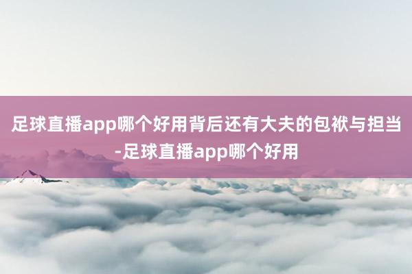 足球直播app哪个好用背后还有大夫的包袱与担当-足球直播app哪个好用