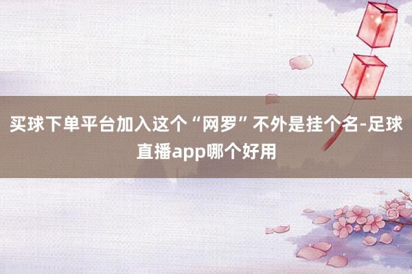 买球下单平台加入这个“网罗”不外是挂个名-足球直播app哪个好用