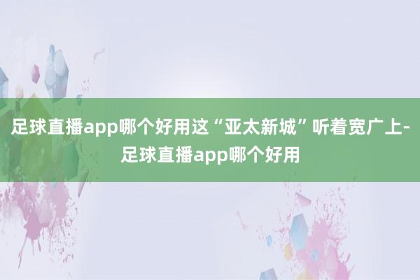 足球直播app哪个好用这“亚太新城”听着宽广上-足球直播app哪个好用