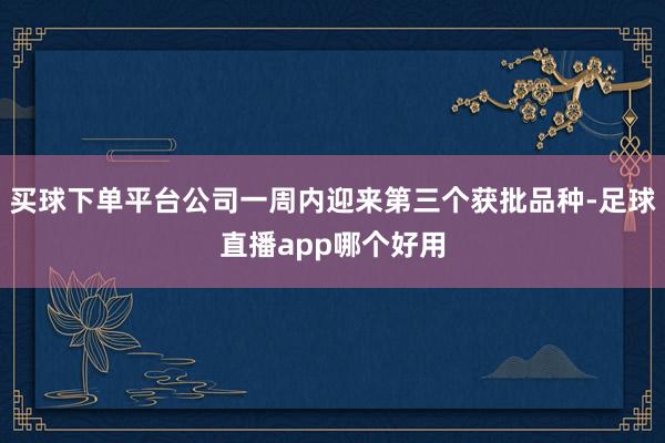 买球下单平台公司一周内迎来第三个获批品种-足球直播app哪个好用