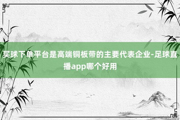 买球下单平台是高端铜板带的主要代表企业-足球直播app哪个好用