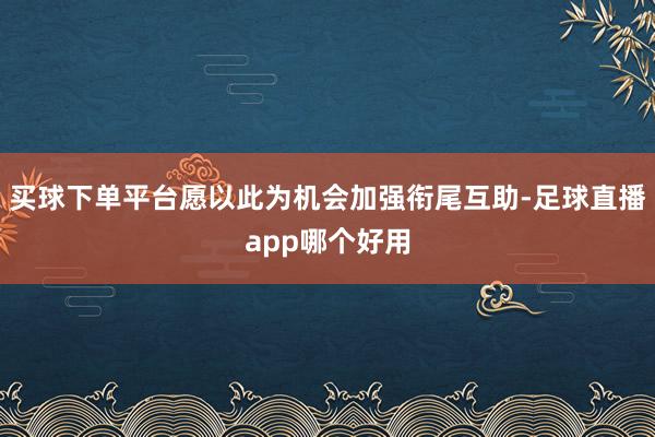 买球下单平台愿以此为机会加强衔尾互助-足球直播app哪个好用