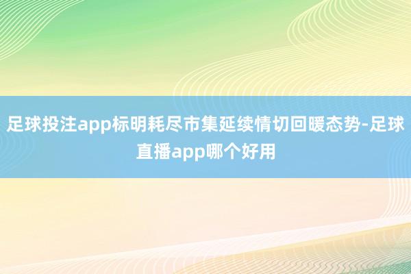足球投注app标明耗尽市集延续情切回暖态势-足球直播app哪个好用