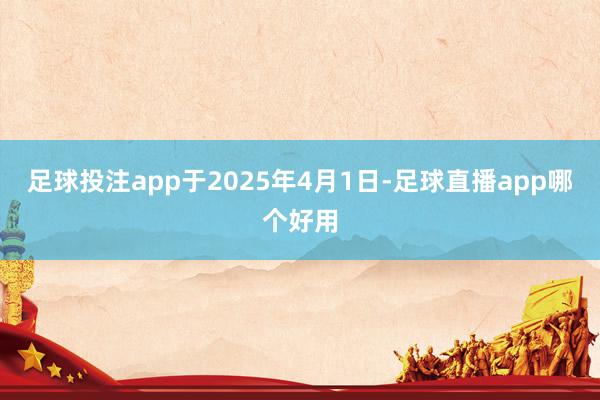足球投注app于2025年4月1日-足球直播app哪个好用