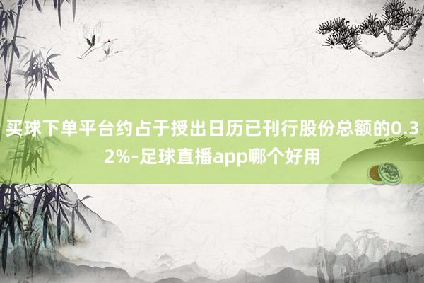 买球下单平台约占于授出日历已刊行股份总额的0.32%-足球直播app哪个好用