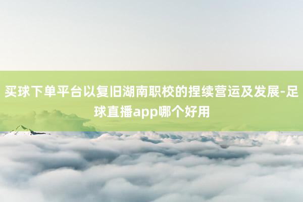 买球下单平台以复旧湖南职校的捏续营运及发展-足球直播app哪个好用