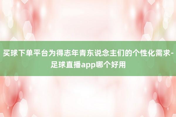 买球下单平台为得志年青东说念主们的个性化需求-足球直播app哪个好用