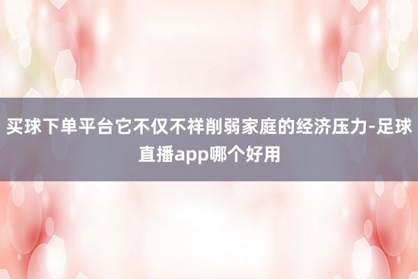 买球下单平台它不仅不祥削弱家庭的经济压力-足球直播app哪个好用