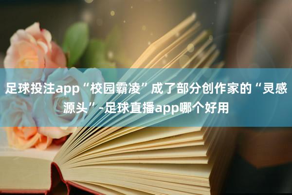 足球投注app“校园霸凌”成了部分创作家的“灵感源头”-足球直播app哪个好用
