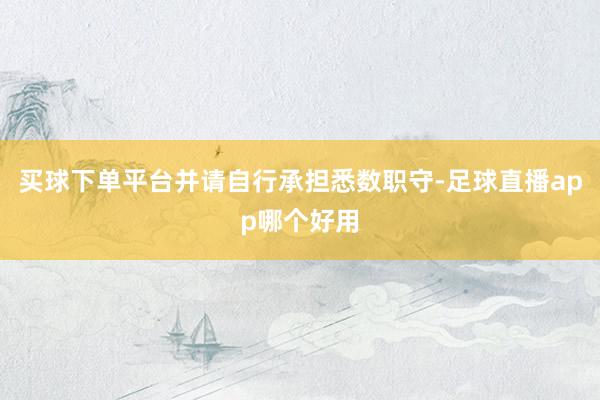 买球下单平台并请自行承担悉数职守-足球直播app哪个好用
