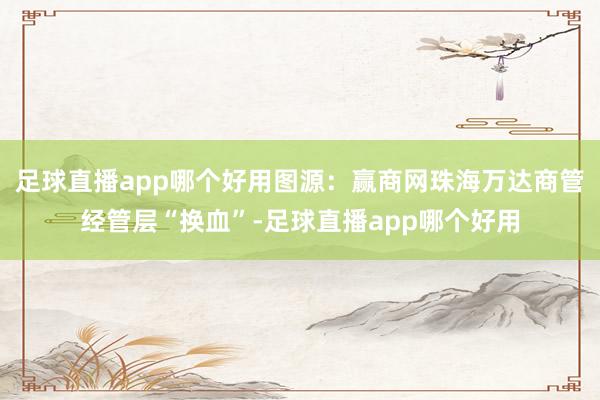 足球直播app哪个好用图源：赢商网珠海万达商管经管层“换血”-足球直播app哪个好用