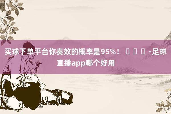 买球下单平台你奏效的概率是95%！ ​​​-足球直播app哪个好用
