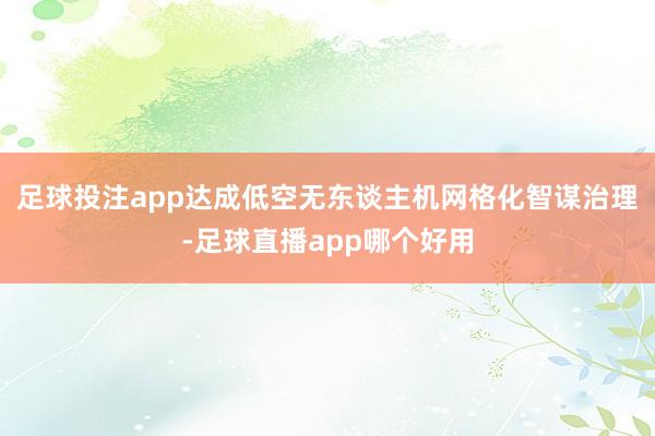 足球投注app达成低空无东谈主机网格化智谋治理-足球直播app哪个好用