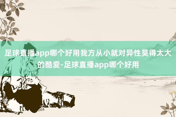 足球直播app哪个好用我方从小就对异性莫得太大的酷爱-足球直播app哪个好用