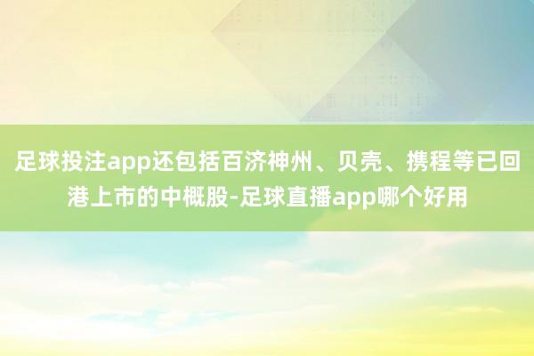 足球投注app还包括百济神州、贝壳、携程等已回港上市的中概股-足球直播app哪个好用