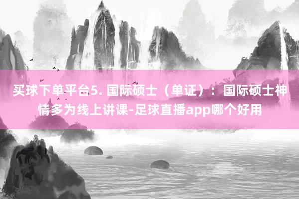 买球下单平台5. 国际硕士（单证）：国际硕士神情多为线上讲课-足球直播app哪个好用